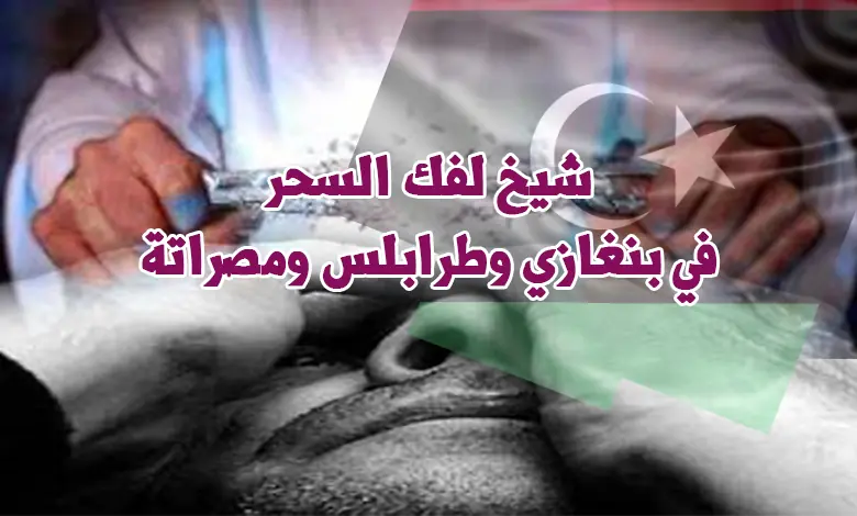 شيخ لفك السحر في بنغازي وطرابلس ومصراتة
