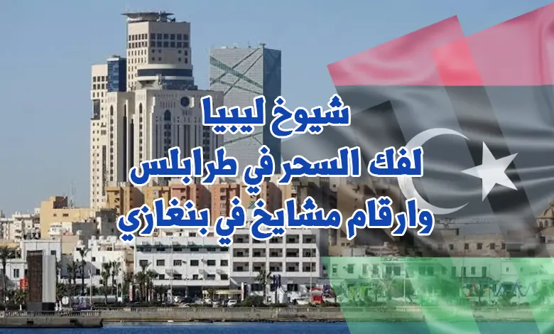 شيوخ ليبيا لفك السحر في طرابلس وارقام مشايخ في بنغازي